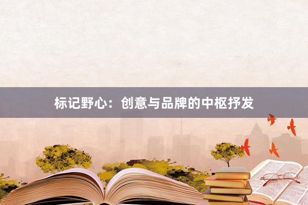 标记野心：创意与品牌的中枢抒发